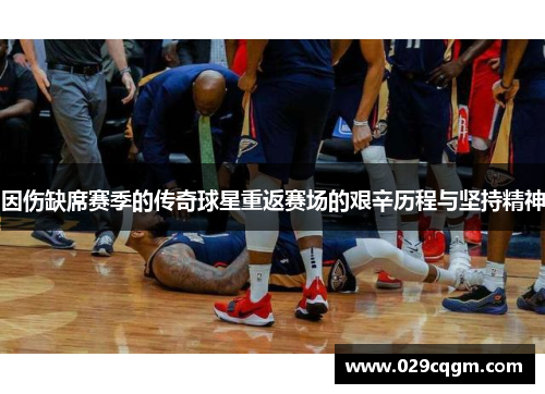 因伤缺席赛季的传奇球星重返赛场的艰辛历程与坚持精神