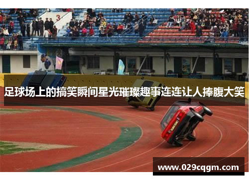 足球场上的搞笑瞬间星光璀璨趣事连连让人捧腹大笑