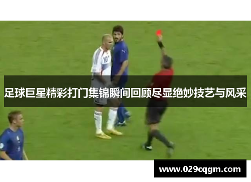 足球巨星精彩打门集锦瞬间回顾尽显绝妙技艺与风采