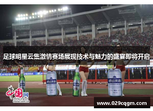 足球明星云集激情赛场展现技术与魅力的盛宴即将开启