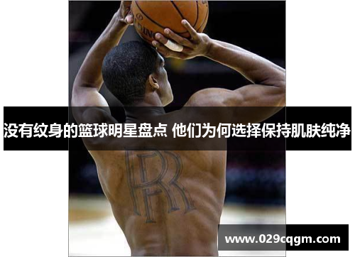 没有纹身的篮球明星盘点 他们为何选择保持肌肤纯净