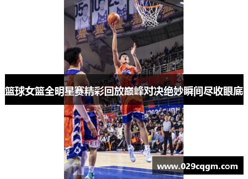 篮球女篮全明星赛精彩回放巅峰对决绝妙瞬间尽收眼底