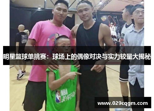 明星篮球单挑赛：球场上的偶像对决与实力较量大揭秘