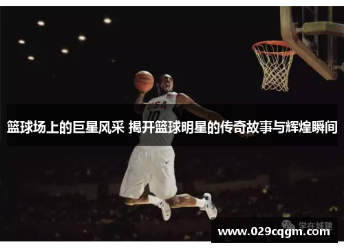 篮球场上的巨星风采 揭开篮球明星的传奇故事与辉煌瞬间