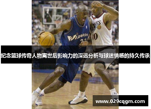 纪念篮球传奇人物离世后影响力的深远分析与球迷情感的持久传承