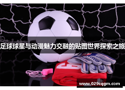 足球球星与动漫魅力交融的贴图世界探索之旅