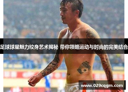 足球球星魅力纹身艺术揭秘 带你领略运动与时尚的完美结合