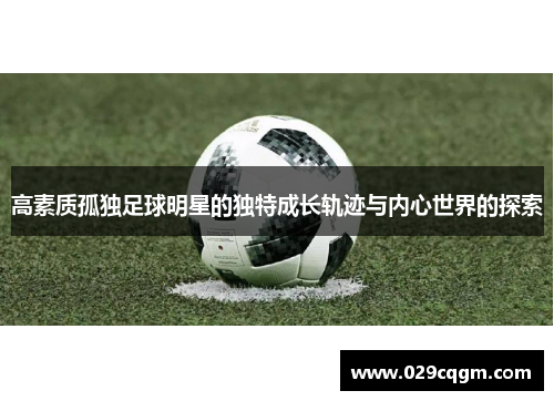 高素质孤独足球明星的独特成长轨迹与内心世界的探索