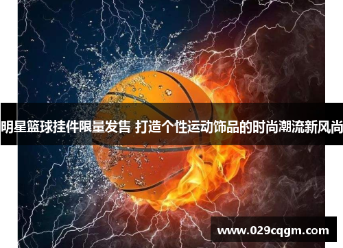 明星篮球挂件限量发售 打造个性运动饰品的时尚潮流新风尚
