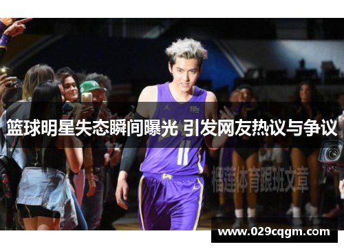 篮球明星失态瞬间曝光 引发网友热议与争议