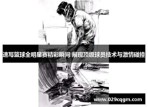 速写篮球全明星赛精彩瞬间 展现顶级球员技术与激情碰撞