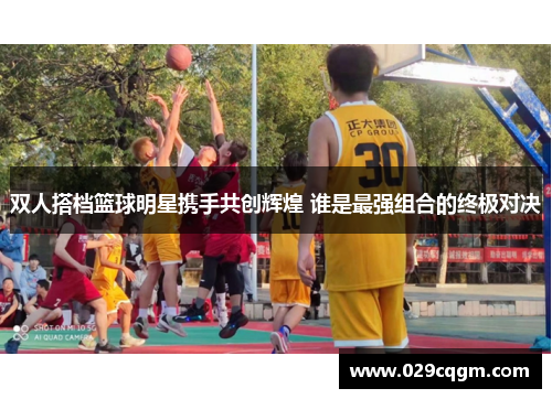 双人搭档篮球明星携手共创辉煌 谁是最强组合的终极对决