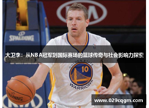 大卫李：从NBA冠军到国际赛场的篮球传奇与社会影响力探索