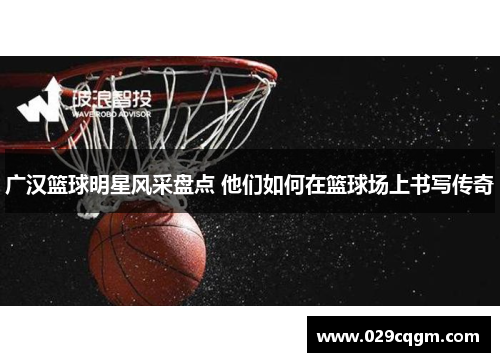广汉篮球明星风采盘点 他们如何在篮球场上书写传奇