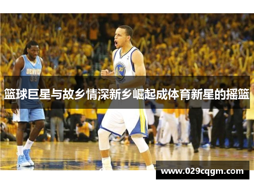 篮球巨星与故乡情深新乡崛起成体育新星的摇篮