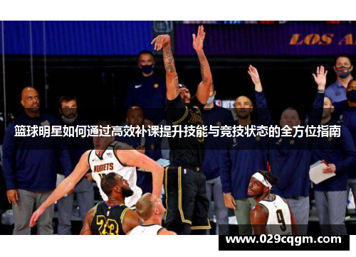 篮球明星如何通过高效补课提升技能与竞技状态的全方位指南