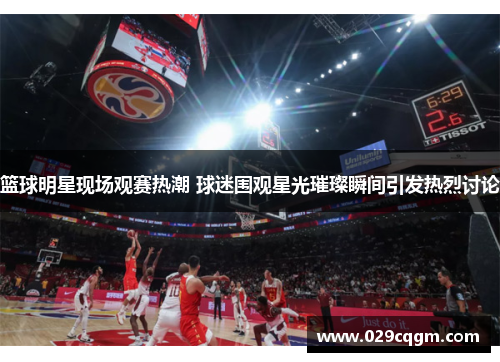 篮球明星现场观赛热潮 球迷围观星光璀璨瞬间引发热烈讨论