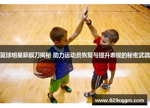 篮球明星筋膜刀揭秘 助力运动员恢复与提升表现的秘密武器