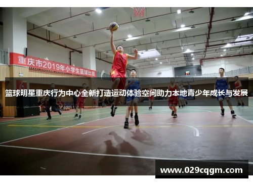 篮球明星重庆行为中心全新打造运动体验空间助力本地青少年成长与发展